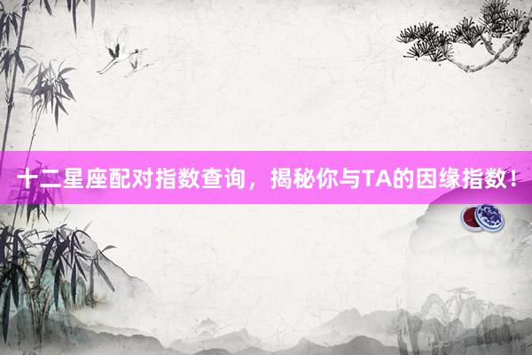 十二星座配对指数查询，揭秘你与TA的因缘指数！