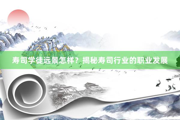寿司学徒远景怎样？揭秘寿司行业的职业发展