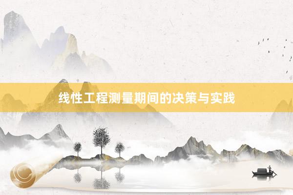 线性工程测量期间的决策与实践
