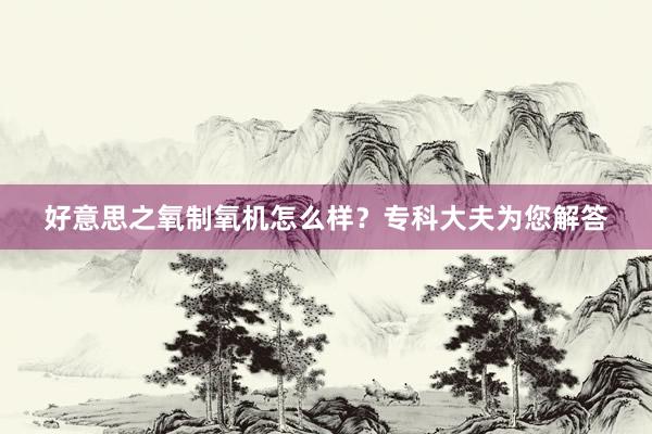 好意思之氧制氧机怎么样？专科大夫为您解答